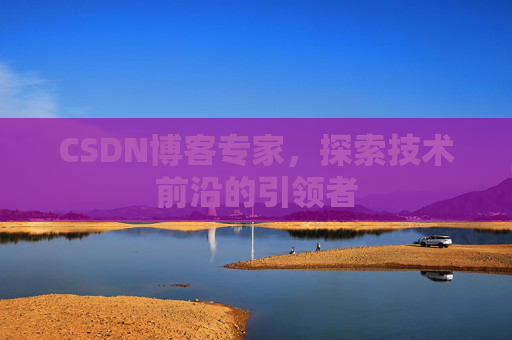 CSDN博客专家，探索技术前沿的引领者